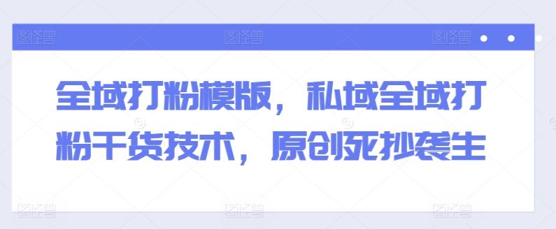 全域打粉模版，私域全域打粉干货技术，原创死抄袭生-星河轻创