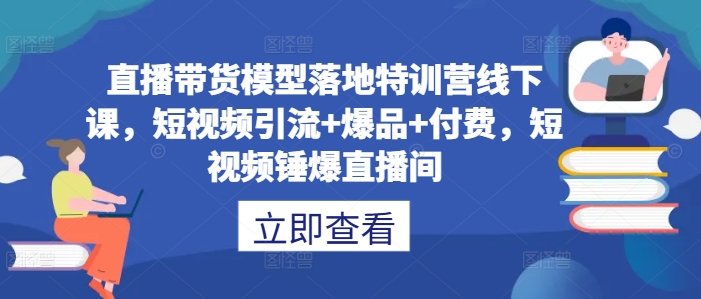 直播带货模型落地特训营线下课，​短视频引流+爆品+付费，短视频锤爆直播间-星河轻创