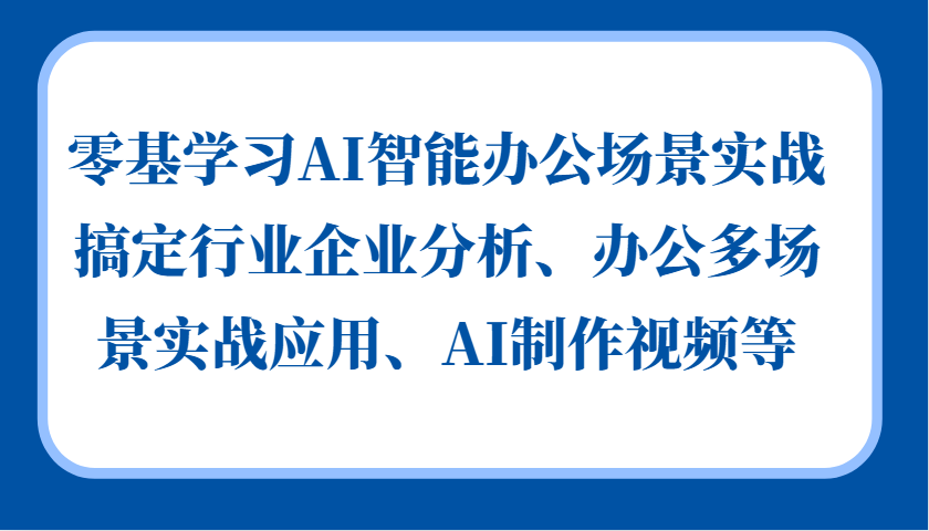 零基学习AI智能办公场景实战，搞定行业企业分析、办公多场景实战应用、AI制作视频等-星河轻创