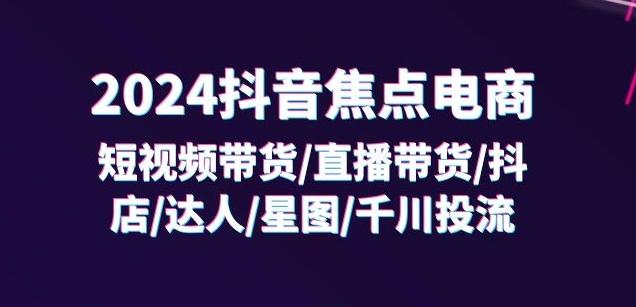 2024抖音焦点电商：短视频带货/直播带货/抖店/达人/星图/千川投流/32节课-星河轻创