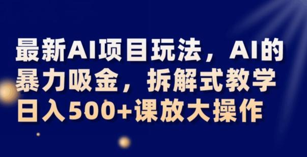 最新AI项目玩法，AI的暴力吸金，拆解式教学，日入500+可放大操作【揭秘】-星河轻创