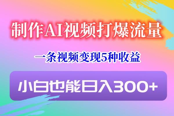 制作AI视频打爆流量，一条视频变现5种收益，小白也能日入300+-星河轻创