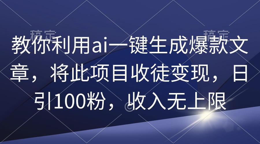 (9495期)教你利用ai一键生成爆款文章，将此项目收徒变现，日引100粉，收入无上限-星河轻创