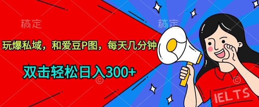 玩爆私域，和爱豆P图，每天几分钟 轻松日入300+【揭秘】-星河轻创