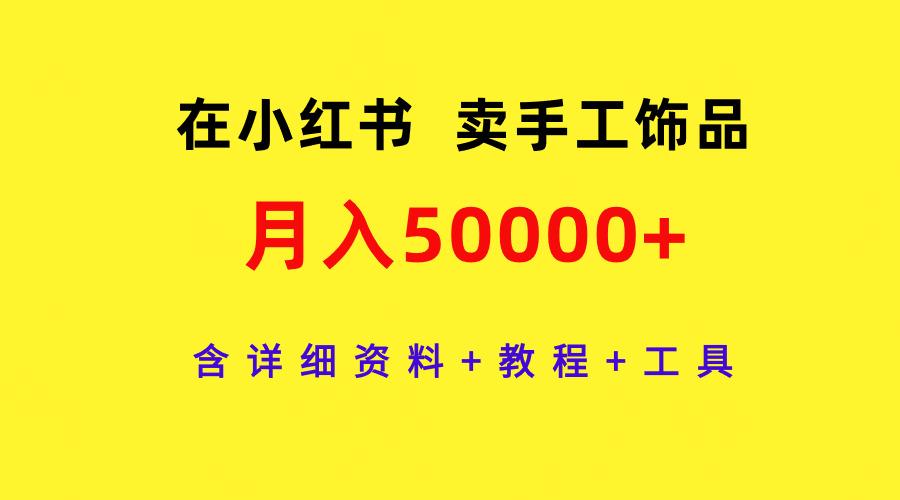 (9585期)在小红书卖手工饰品，月入50000+，含详细资料+教程+工具-星河轻创