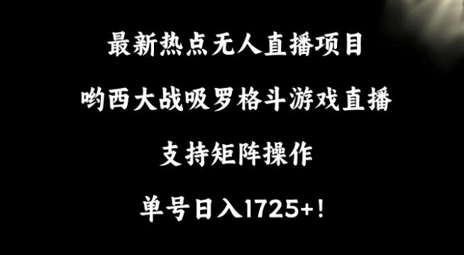 最新热点无人直播项目，哟西大战吸罗格斗游戏直播，支持矩阵操作，单号日入1725+【揭秘】-星河轻创