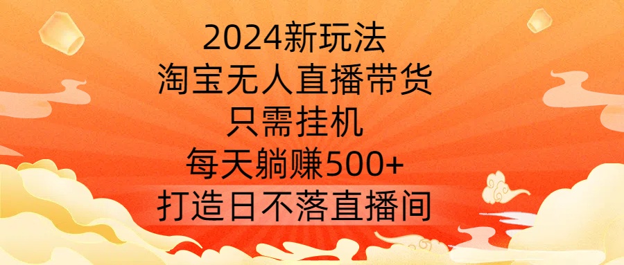 2024新玩法，淘宝无人直播带货，只需挂机，每天躺赚500+ 打造日不落直播间【揭秘】-星河轻创