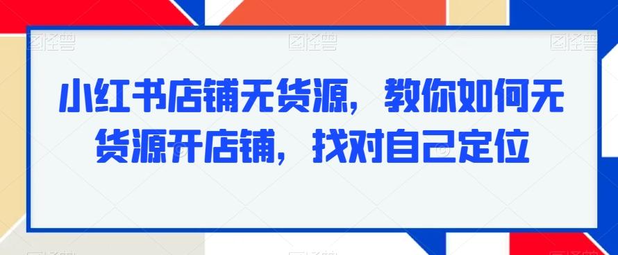 小红书店铺无货源，教你如何无货源开店铺，找对自己定位-星河轻创