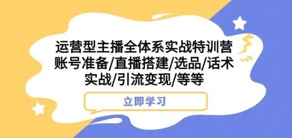 运营型主播全体系实战特训营，账号准备/直播搭建/选品/话术实战/引流变现/等等-星河轻创