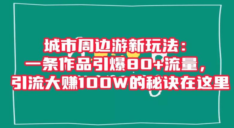 城市周边游新玩法：一条作品引爆80+流量，引流大赚100W的秘诀在这里【揭秘】-星河轻创