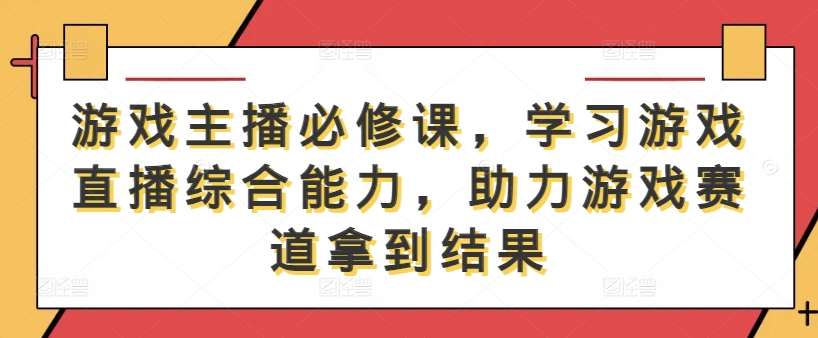 游戏主播必修课，学习游戏直播综合能力，助力游戏赛道拿到结果-星河轻创