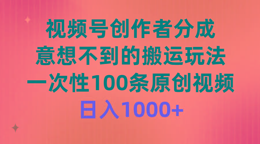 (9737期)视频号创作者分成，意想不到的搬运玩法，一次性100条原创视频，日入1000+-星河轻创
