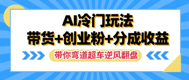 AI冷门玩法，带货+创业粉+分成收益，带你弯道超车，实现逆风翻盘【揭秘】-星河轻创