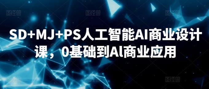 SD+MJ+PS人工智能AI商业设计课，0基础到Al商业应用-星河轻创