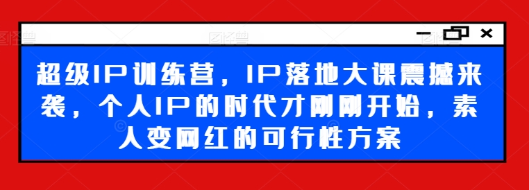 超级IP训练营，IP落地大课震撼来袭，个人IP的时代才刚刚开始，素人变网红的可行性方案-星河轻创