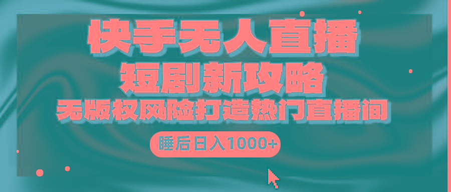 (9918期)快手无人直播短剧新攻略，合规无版权风险，打造热门直播间，睡后日入1000+-星河轻创