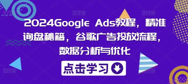 2024Google Ads教程，精准询盘秘籍，谷歌广告投放流程，数据分析与优化-星河轻创