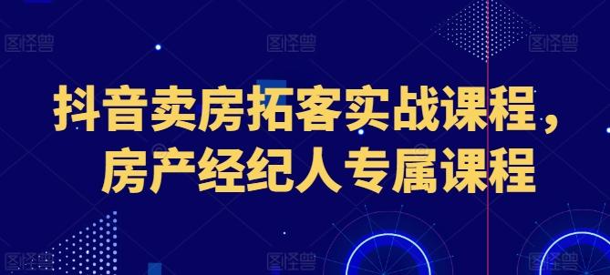抖音卖房拓客实战课程，房产经纪人专属课程-星河轻创
