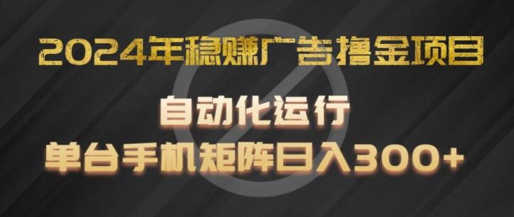 2024年稳赚广告撸金项目，全程自动化运行，单台手机就可以矩阵操作，日入300+【揭秘】-星河轻创