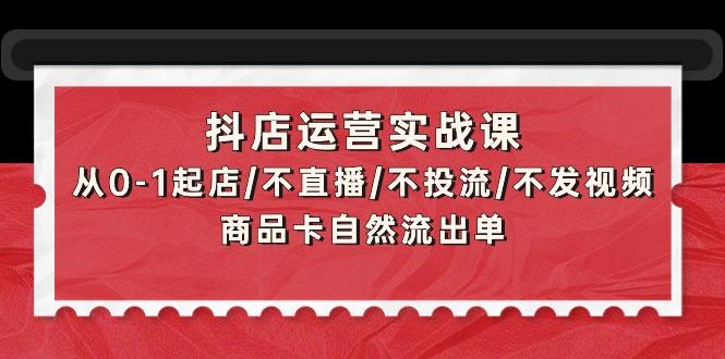(9705期)抖店运营实战课：从0-1起店/不直播/不投流/不发视频/商品卡自然流出单-星河轻创