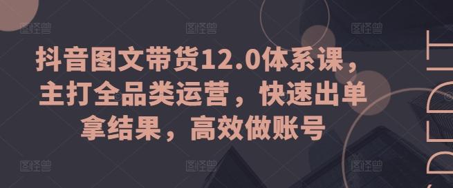 抖音图文带货12.0体系课，主打全品类运营，快速出单拿结果，高效做账号-星河轻创