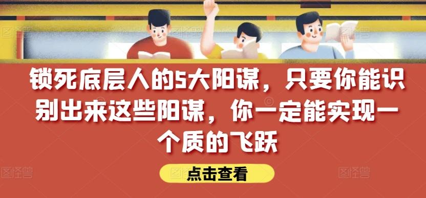 锁死底层人的5大阳谋，只要你能识别出来这些阳谋，你一定能实现一个质的飞跃【付费文章】-星河轻创