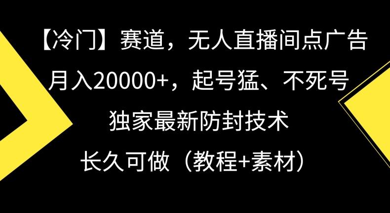 冷门赛道，无人直播间点广告，月入20000+，起号猛、不死号，独家最新防封技术【揭秘】-星河轻创