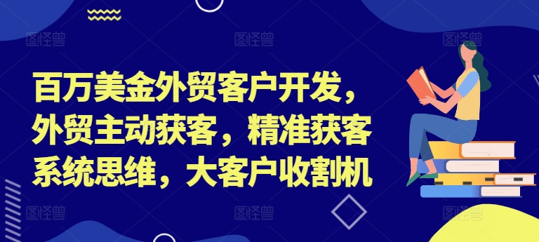 百万美金外贸客户开发，外贸主动获客，精准获客系统思维，大客户收割机-星河轻创