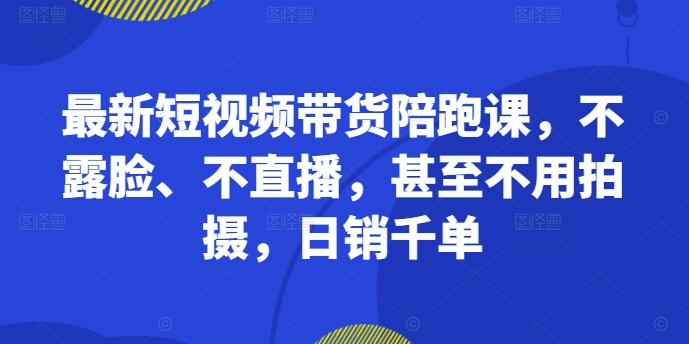 最新短视频带货陪跑课，不露脸、不直播，甚至不用拍摄，日销千单-星河轻创