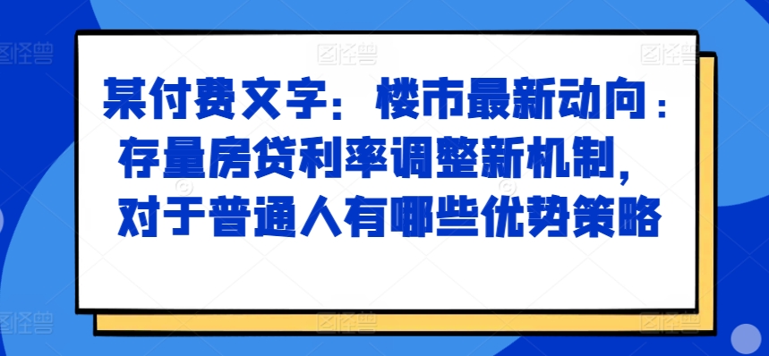 某付费文章：楼市最新动向，存量房贷利率调整新机制，对于普通人有哪些优势策略-星河轻创