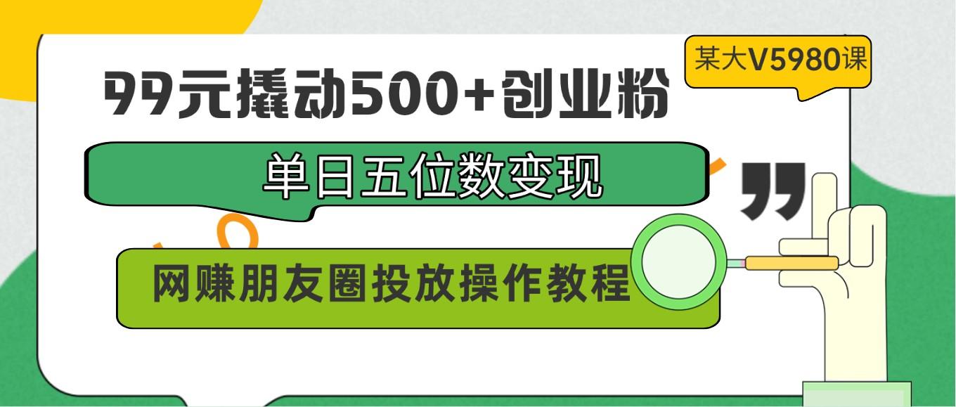 99元撬动500+创业粉，单日五位数变现，网赚朋友圈投放操作教程价值5980！-星河轻创