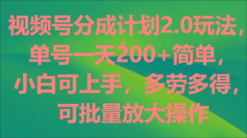 视频号分成计划2.0玩法，单号一天200+简单，小白可上手，多劳多得，可批量放大操作-星河轻创
