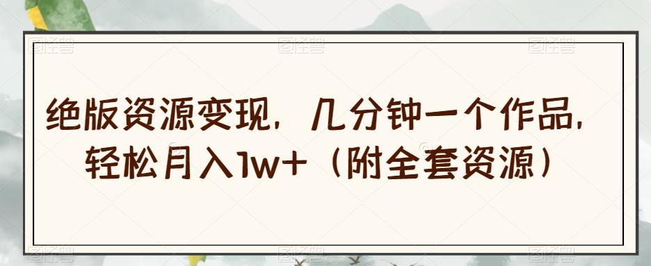 绝版资源变现，几分钟一个作品，轻松月入1w+（附全套资源）【揭秘】-星河轻创