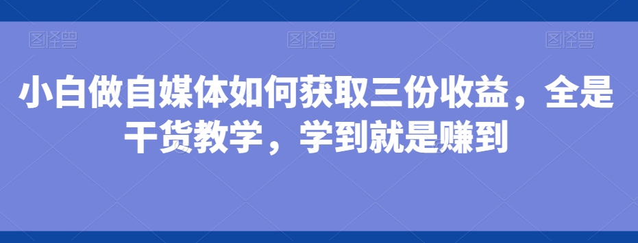 小白做自媒体如何获取三份收益，全是干货教学，学到就是赚到-星河轻创