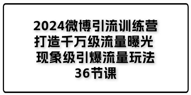 2024微博引流训练营「打造千万级流量曝光 现象级引爆流量玩法」36节课-星河轻创