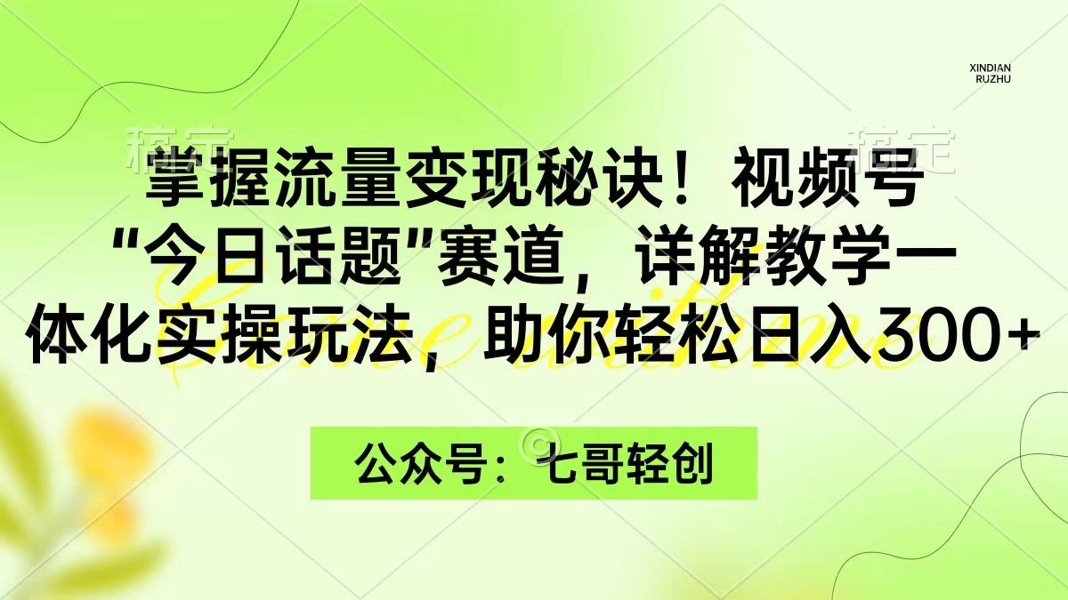(9437期)掌握流量变现秘诀！视频号“今日话题”赛道，一体化实操玩法，助你日入300+-星河轻创