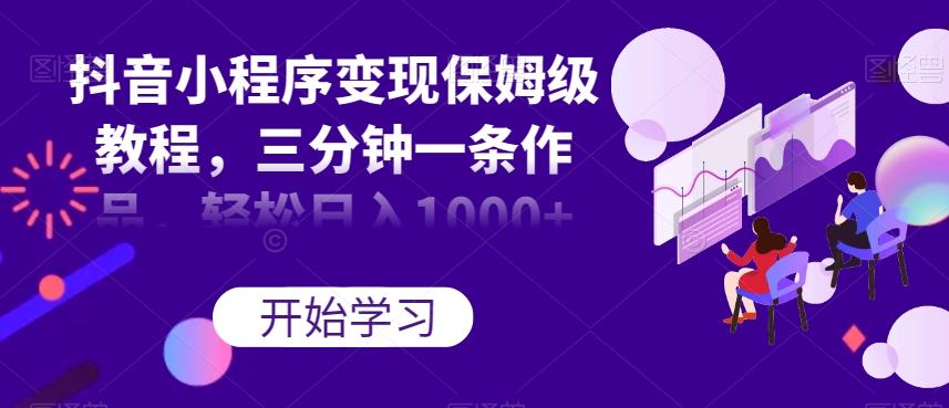 抖音小程序变现保姆级教程，三分钟一条作品，轻松日入1000+【揭秘】-星河轻创