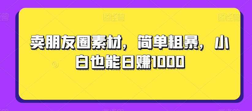 卖朋友圈素材，简单粗暴，小白也能日赚1000-星河轻创