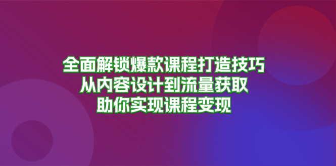 全面解锁爆款课程打造技巧，从内容设计到流量获取，助你实现课程变现-星河轻创