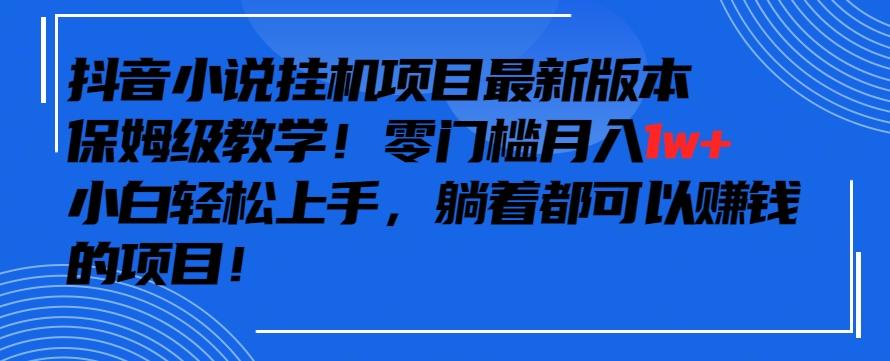 抖音最新小说挂机项目，保姆级教学，零成本月入1w+，小白轻松上手【揭秘】-星河轻创