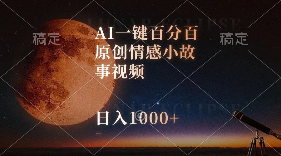 AI一键百分百原创情感小故事视频，视频号最顶赛道，日入1000+-星河轻创
