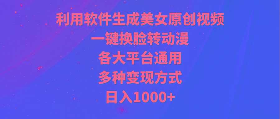 (9482期)利用软件生成美女原创视频，一键换脸转动漫，各大平台通用，多种变现方式-星河轻创