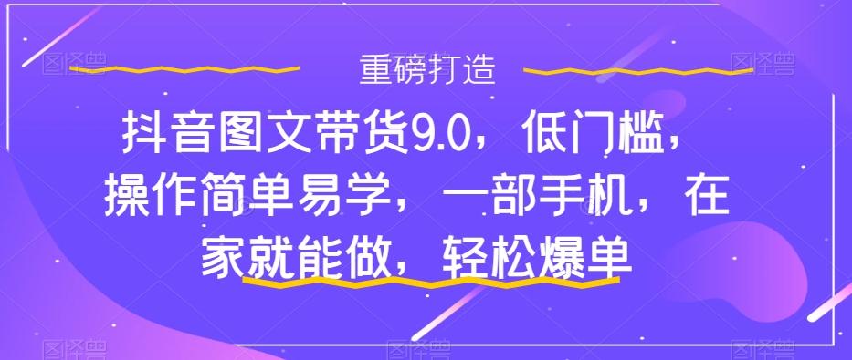 抖音图文带货9.0，低门槛，操作简单易学，一部手机，在家就能做，轻松爆单-星河轻创