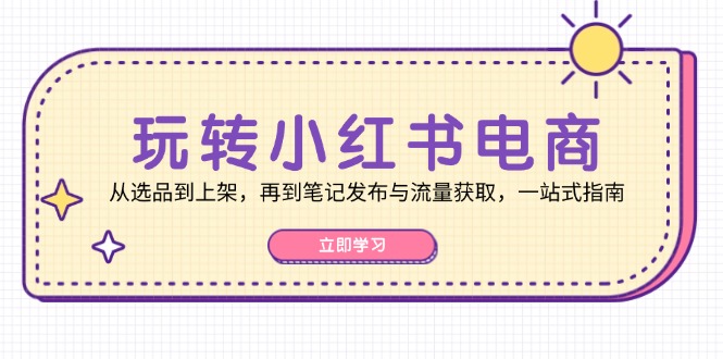 玩转小红书电商：从选品到上架，再到笔记发布与流量获取，一站式指南-星河轻创