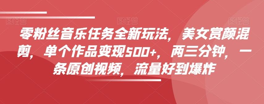 零粉丝音乐任务全新玩法，美女赏颜混剪，单个作品变现500+，两三分钟，一条原创视频，流量好到爆炸-星河轻创