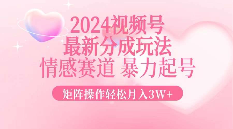 2024最新视频号分成玩法，情感赛道，暴力起号，矩阵操作轻松月入3W+-星河轻创