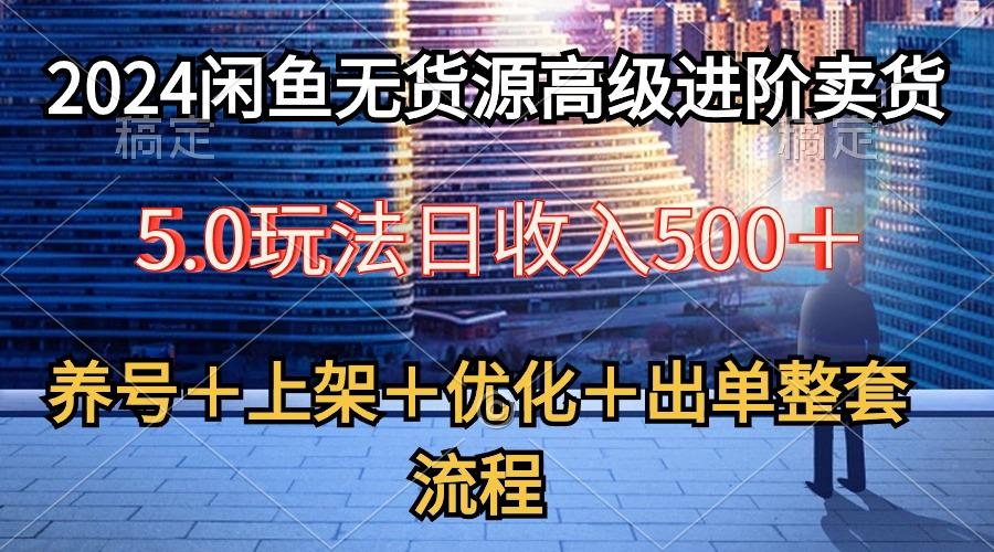 2024闲鱼无货源高级进阶卖货5.0，养号＋选品＋上架＋优化＋出单整套流程-星河轻创
