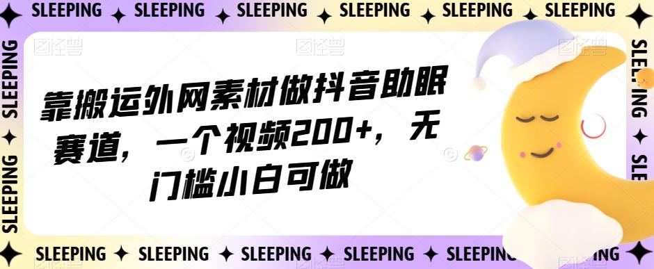 靠搬运外网素材做抖音助眠赛道，一个视频200+，无门槛小白可做【揭秘】-星河轻创