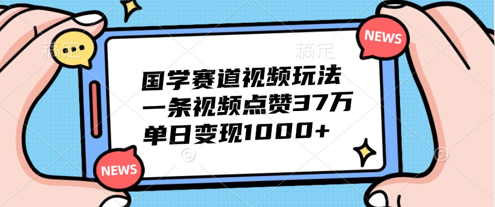 国学赛道视频玩法，一条视频点赞37万，单日变现1000+-星河轻创
