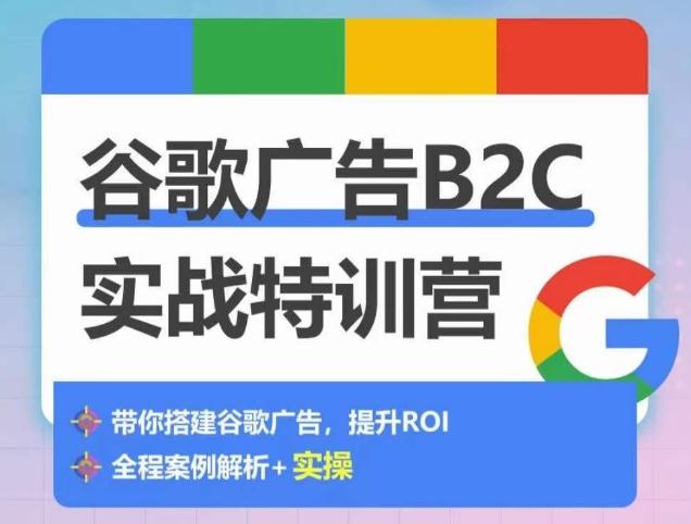 谷歌广告B2C实战特训营，500+谷歌账户总结经验，实战演示如何从0-1搭建广告账户-星河轻创